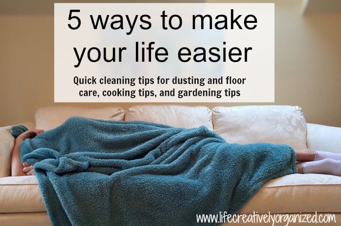Here are 5 ways to make your life easier. Quick cleaning tips for dusting and floor care, cooking tips, and gardening tips